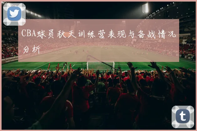 CBA球员秋天训练营表现与备战情况分析