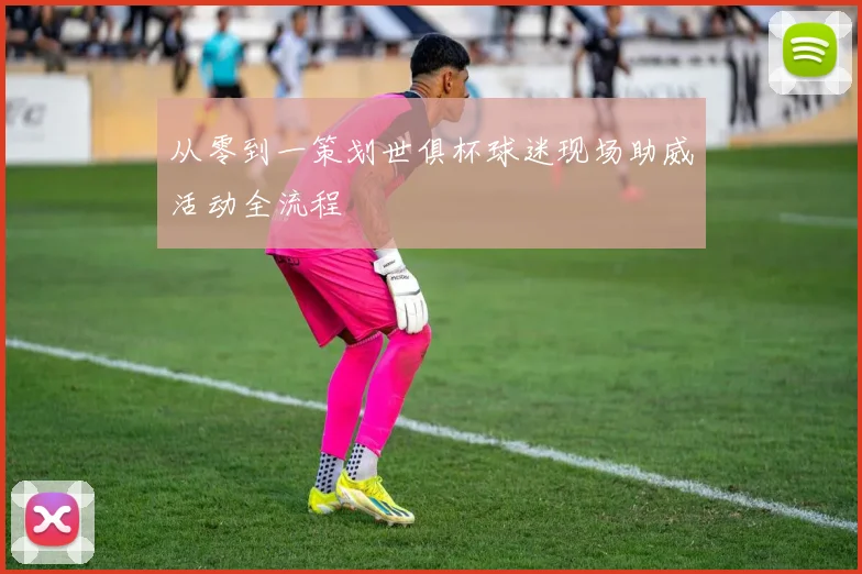 从零到一策划世俱杯球迷现场助威活动全流程