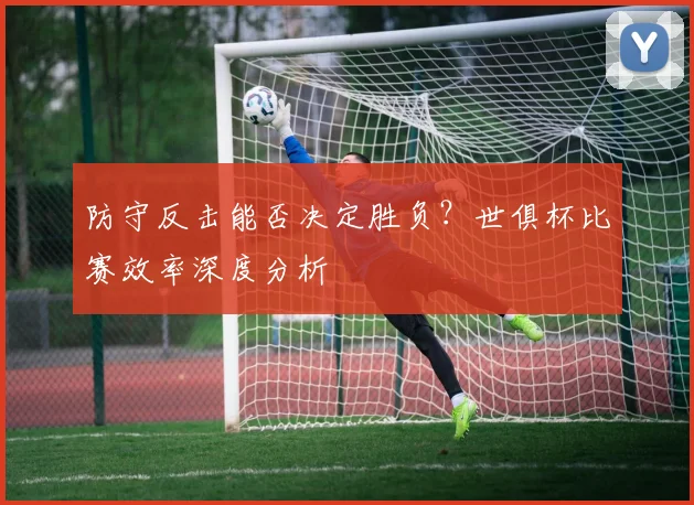 防守反击能否决定胜负？世俱杯比赛效率深度分析