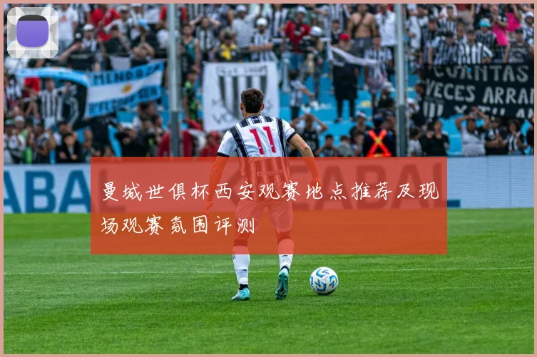 曼城世俱杯西安观赛地点推荐及现场观赛氛围评测