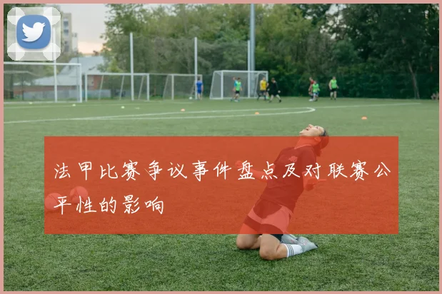 法甲比赛争议事件盘点及对联赛公平性的影响