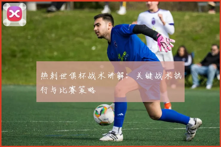 热刺世俱杯战术讲解：关键战术执行与比赛策略