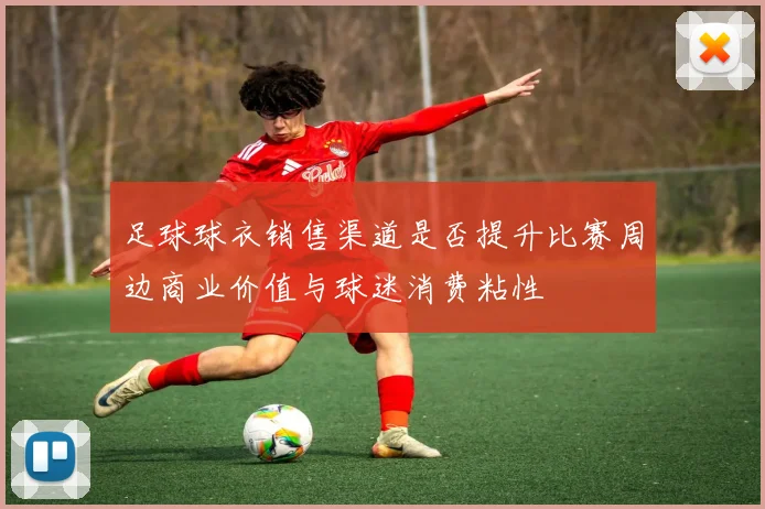 足球球衣销售渠道是否提升比赛周边商业价值与球迷消费粘性