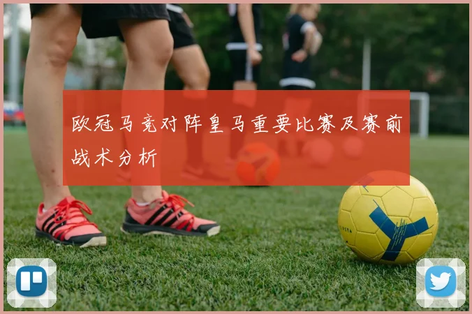 欧冠马竞对阵皇马重要比赛及赛前战术分析