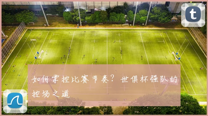 如何掌控比赛节奏？世俱杯强队的控场之道