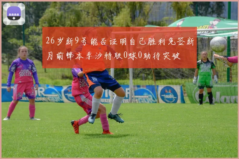 26岁新9号能否证明自己胜利免签新月前锋本季沙特联0球0助待突破