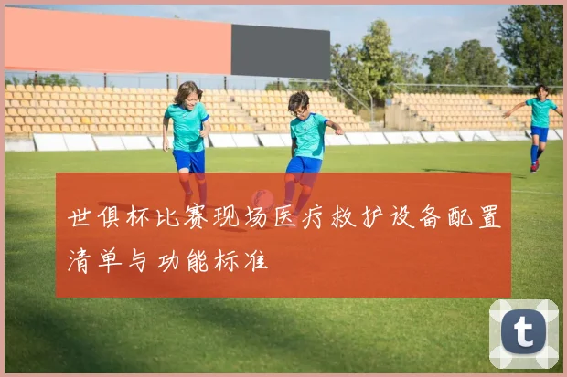 世俱杯比赛现场医疗救护设备配置清单与功能标准