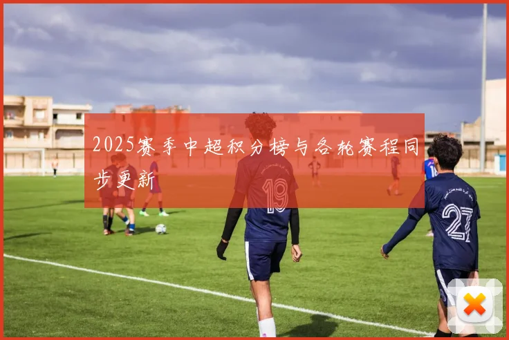 2025赛季中超积分榜与各轮赛程同步更新